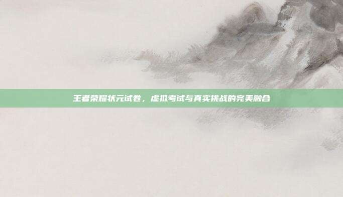 王者荣耀状元试卷,虚拟考试与真实挑战的完美融合