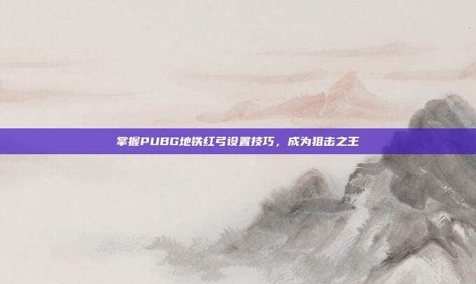 掌握PUBG地铁红弓设置技巧,成为狙击之王