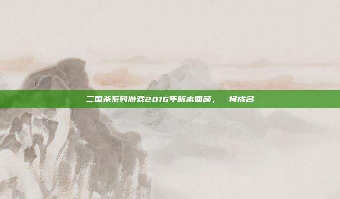 三国杀系列游戏2016年版本回顾,一将成名