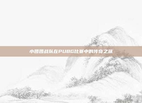 小团团战队在PUBG比赛中的传奇之旅