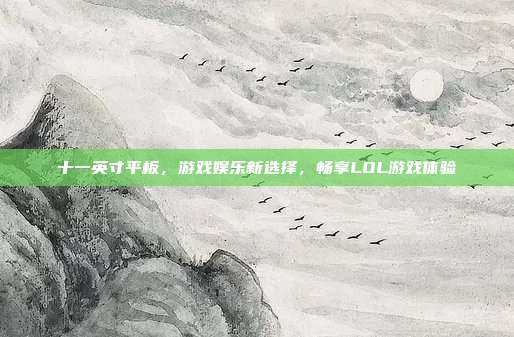 十一英寸平板,游戏娱乐新选择,畅享LOL游戏体验
