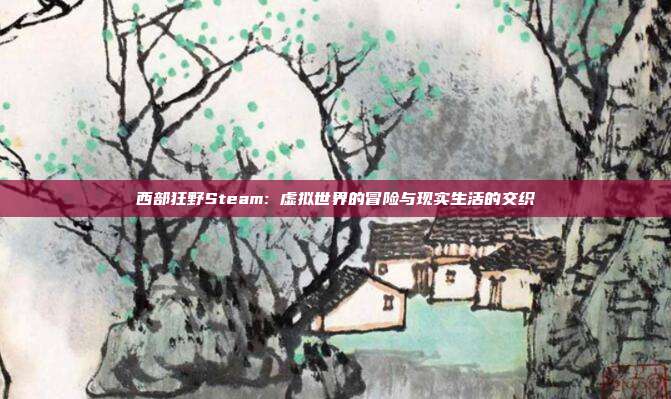 西部狂野Steam: 虚拟世界的冒险与现实生活的交织