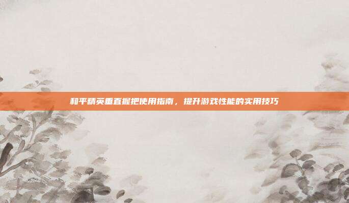 和平精英垂直握把使用指南,提升游戏性能的实用技巧