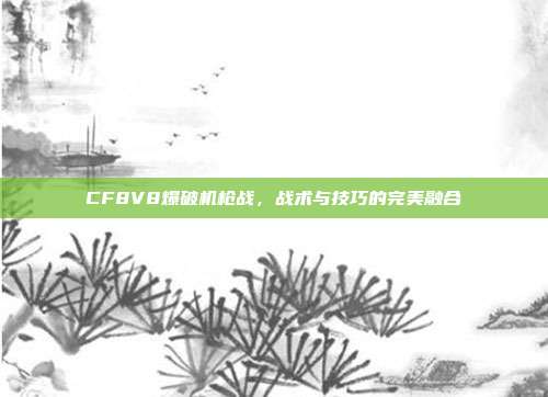 CF8V8爆破机枪战,战术与技巧的完美融合