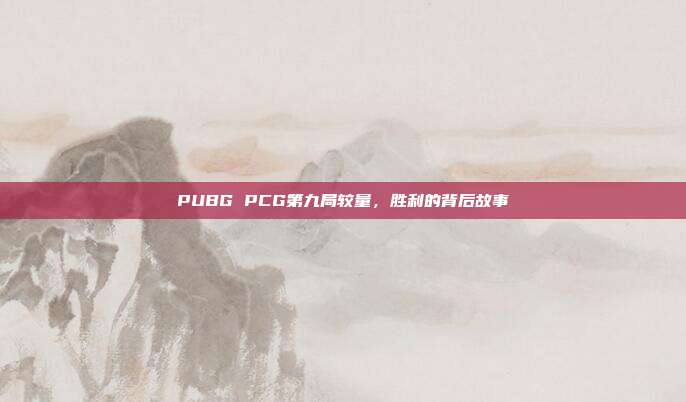 PUBG PCG第九局较量,胜利的背后故事