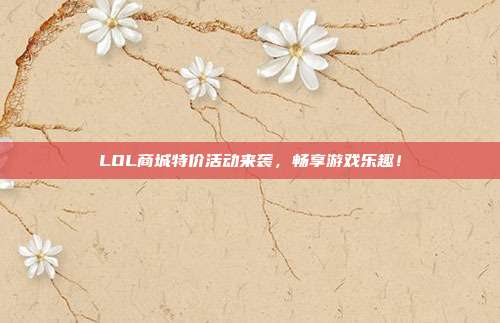 LOL商城特价活动来袭,畅享游戏乐趣!