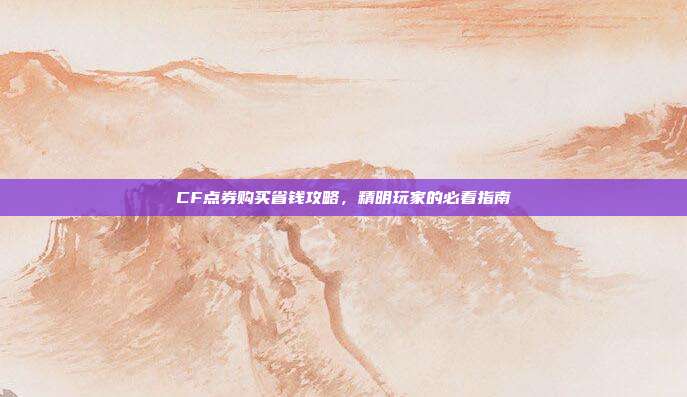 CF点券购买省钱攻略,精明玩家的必看指南