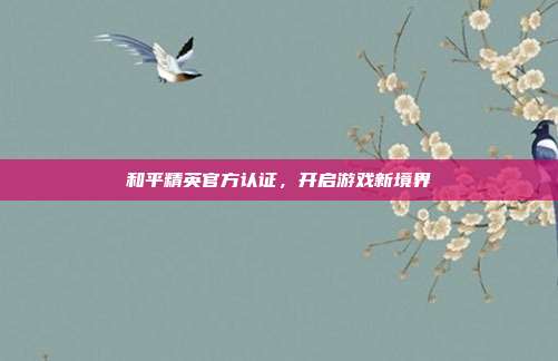 和平精英官方认证,开启游戏新境界