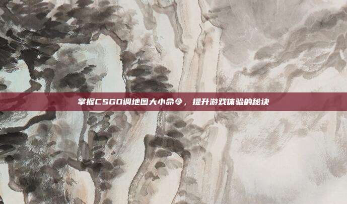 掌握CSGO调地图大小命令,提升游戏体验的秘诀