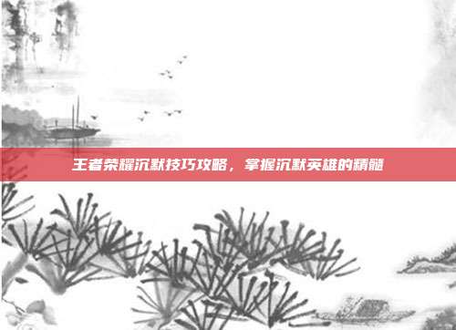 王者荣耀沉默技巧攻略,掌握沉默英雄的精髓