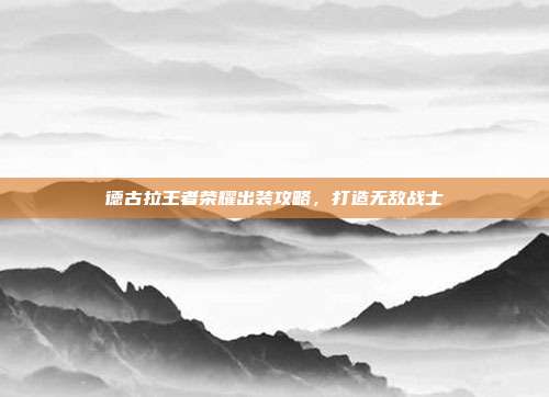 德古拉王者荣耀出装攻略,打造无敌战士