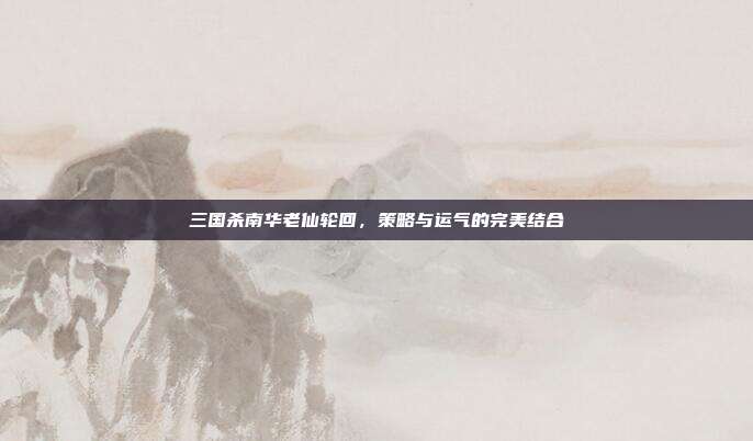 三国杀南华老仙轮回,策略与运气的完美结合