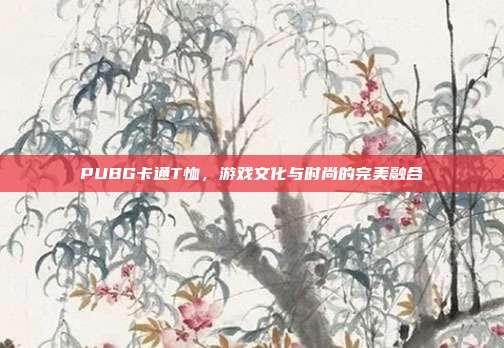 PUBG卡通T恤,游戏文化与时尚的完美融合