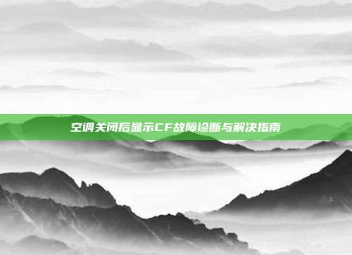 空调关闭后显示CF故障诊断与解决指南