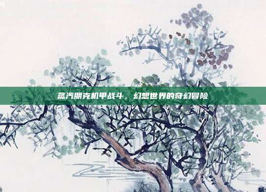 蒸汽朋克机甲战斗,幻想世界的奇幻冒险