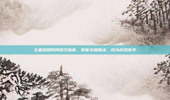 王者荣耀阿珂技巧指南,掌握关键用法,成为游戏高手