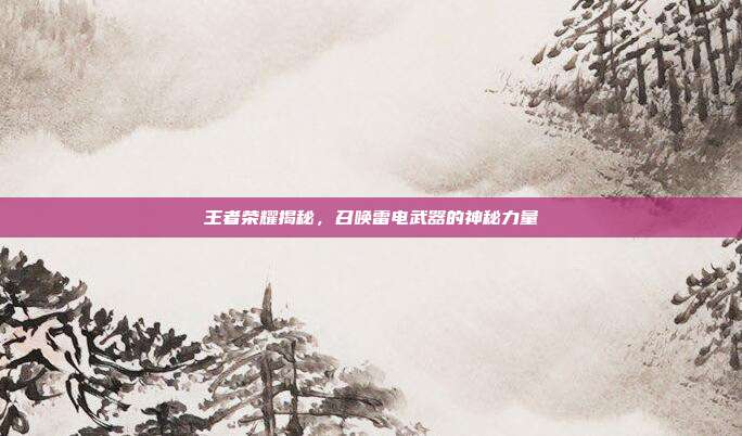 王者荣耀揭秘,召唤雷电武器的神秘力量