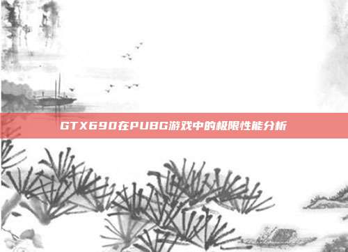 GTX690在PUBG游戏中的极限性能分析