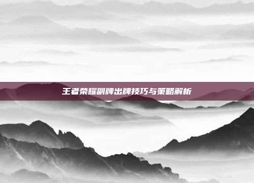 王者荣耀副牌出牌技巧与策略解析