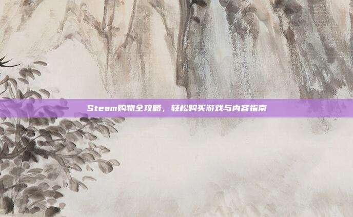 Steam购物全攻略,轻松购买游戏与内容指南