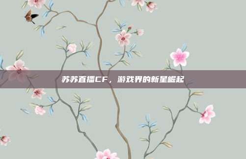苏苏直播CF,游戏界的新星崛起