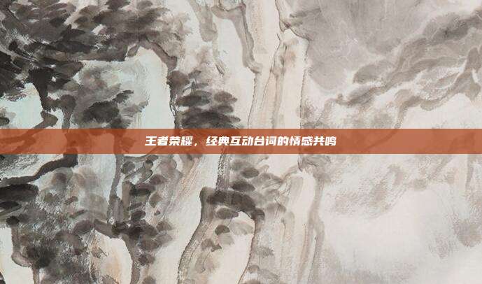 王者荣耀,经典互动台词的情感共鸣