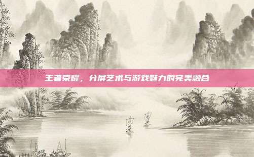 王者荣耀,分屏艺术与游戏魅力的完美融合