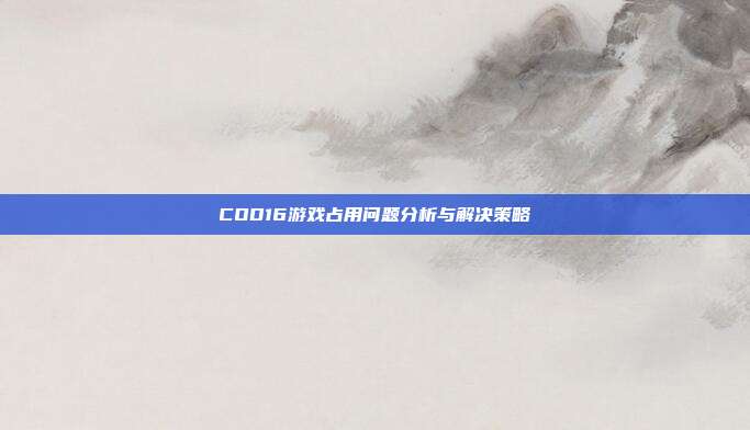 COD16游戏占用问题分析与解决策略