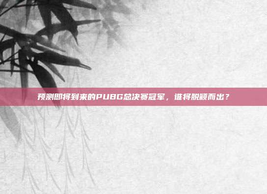 预测即将到来的PUBG总决赛冠军,谁将脱颖而出?