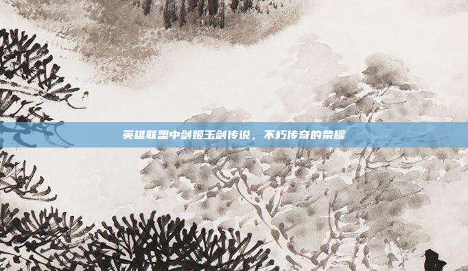 英雄联盟中剑姬玉剑传说,不朽传奇的荣耀