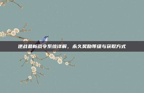 逆战最新战令系统详解,永久奖励等级与获取方式