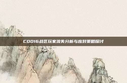 COD16战区玩家流失分析与应对策略探讨