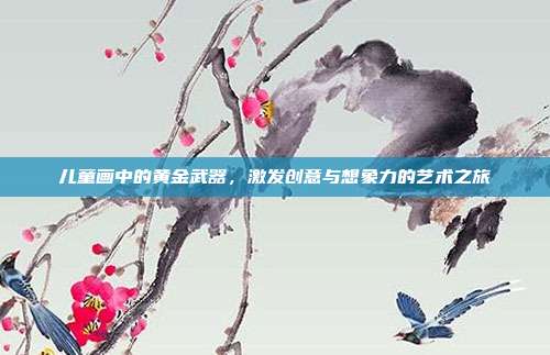 儿童画中的黄金武器,激发创意与想象力的艺术之旅