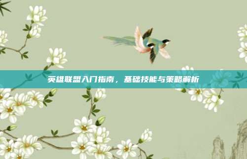 英雄联盟入门指南,基础技能与策略解析