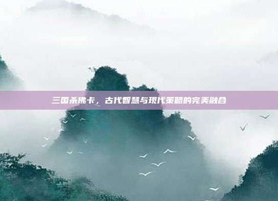 三国杀佛卡,古代智慧与现代策略的完美融合
