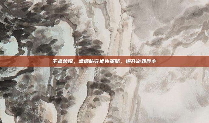 王者荣耀,掌握防守优先策略,提升游戏胜率