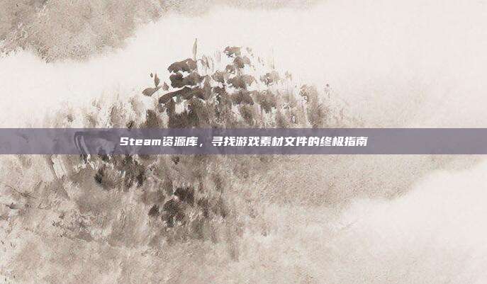 Steam资源库,寻找游戏素材文件的终极指南
