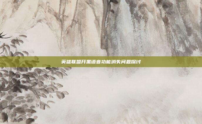 英雄联盟开黑语音功能消失问题探讨