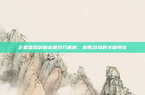 王者荣耀剑魔余震技巧解析,制胜战场的关键所在