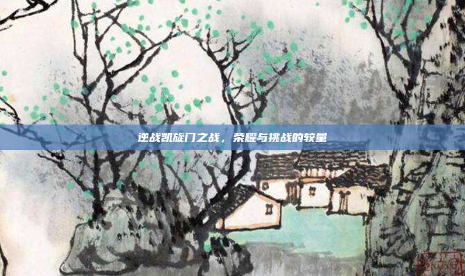 逆战凯旋门之战,荣耀与挑战的较量
