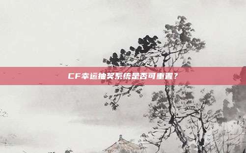 CF幸运抽奖系统是否可重置?