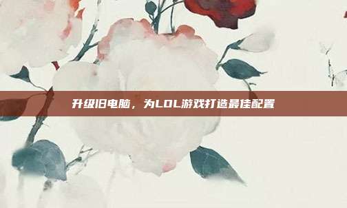 升级旧电脑,为LOL游戏打造最佳配置