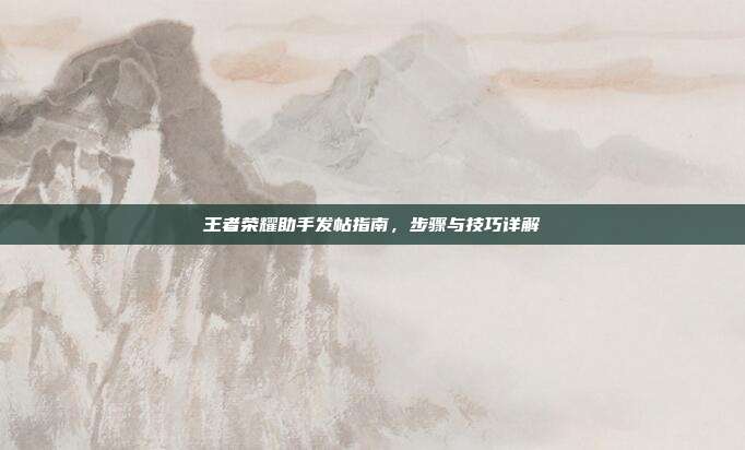 王者荣耀助手发帖指南,步骤与技巧详解
