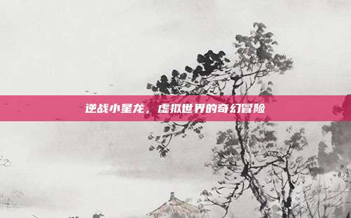 逆战小星龙,虚拟世界的奇幻冒险