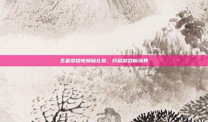 王者荣耀悦换码礼包,开启游戏新境界