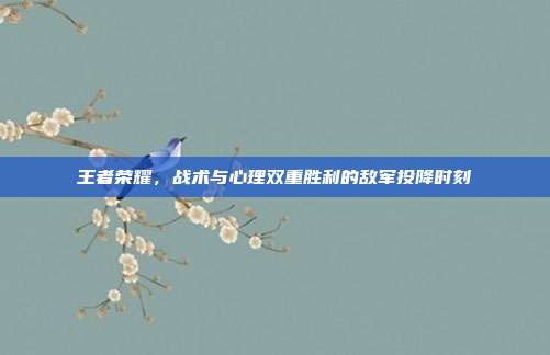王者荣耀,战术与心理双重胜利的敌军投降时刻