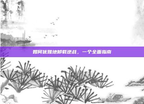 如何优雅地卸载逆战,一个全面指南