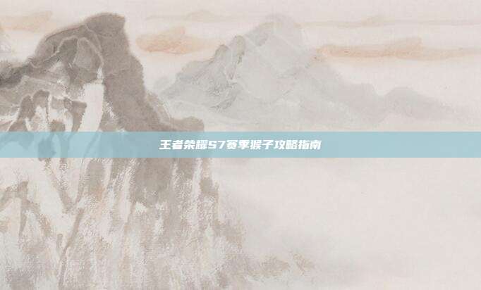 王者荣耀S7赛季猴子攻略指南