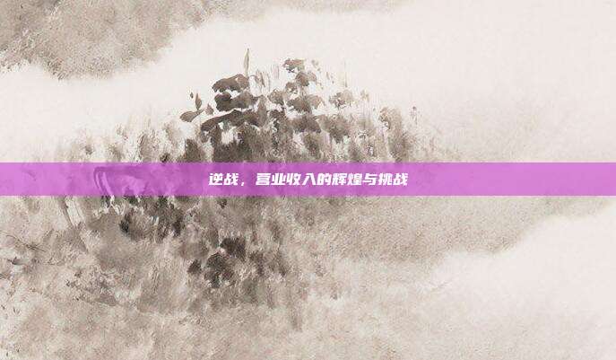 逆战,营业收入的辉煌与挑战
