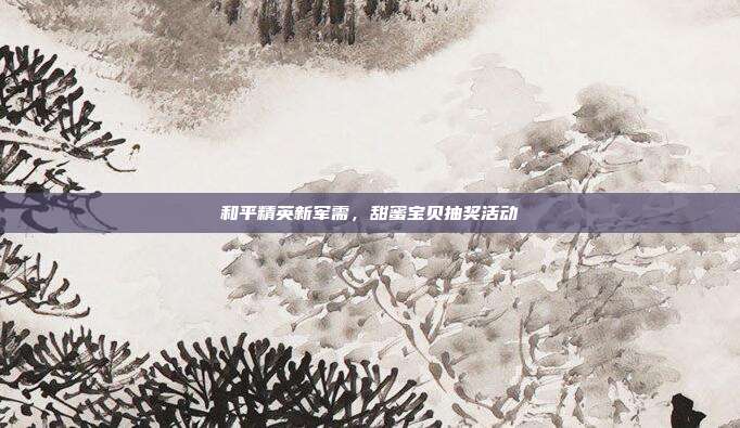 和平精英新军需,甜蜜宝贝抽奖活动